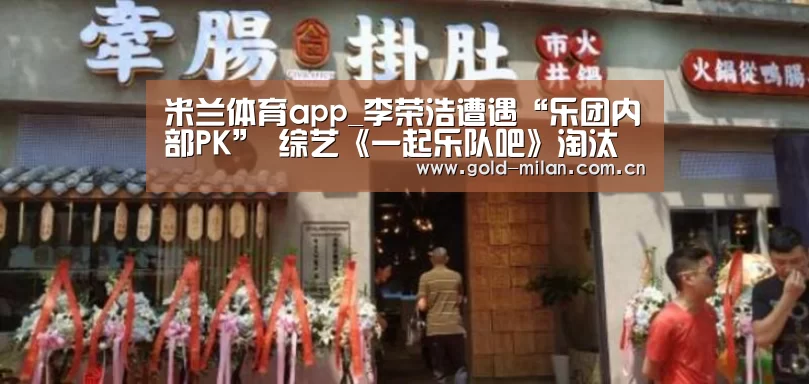 米兰体育app_李荣浩遭遇“乐团内部PK” 综艺《一起乐队吧》淘汰再启(图3) 米兰体育app