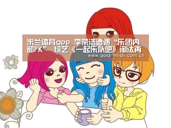 米兰体育app_李荣浩遭遇“乐团内部PK” 综艺《一起乐队吧》淘汰再启(图1) 米兰体育app_李荣浩遭遇“乐团内部PK” 综艺《一起乐队吧》淘汰再启(图1)