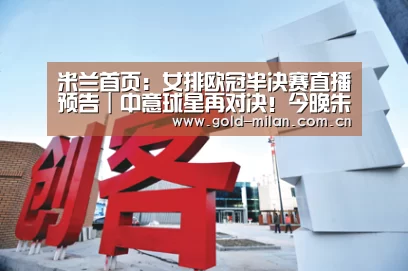 米兰首页:女排欧冠半决赛直播预告|中意球星再对决!今晚朱婷必胜艾格努!(图4) 米兰首页