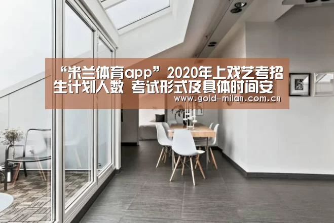 “米兰体育app”2020年上戏艺考招生计划人数 考试形式及具体时间安排(图3) 米兰首页