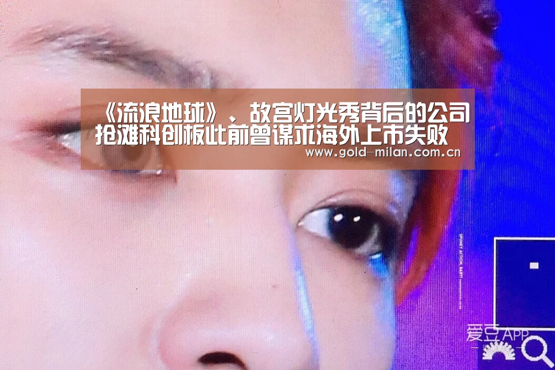 《流浪地球》、故宫灯光秀背后的公司抢滩科创板此前曾谋求海外上市失败‘milansport.com’(图2)