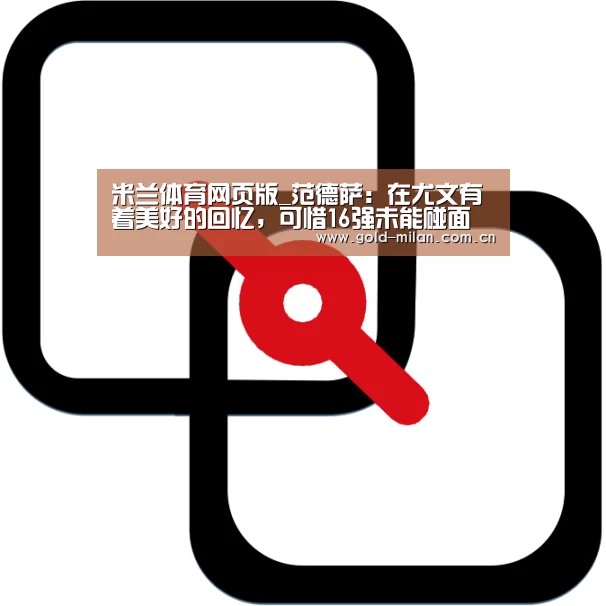 米兰体育网页版_范德萨：在尤文有着美好的回忆，可惜16强未能碰面(图1)